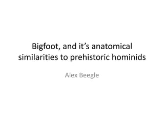 Bigfoot, and it’s anatomical
similarities to prehistoric hominids
Alex Beegle
 