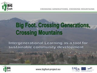 www.bigfoot-project.eu
CROSSING GENERATIONS, CROSSING MOUNTAINS
1
CROSSING GENERATIONS, CROSSING MOUNTAINS
 