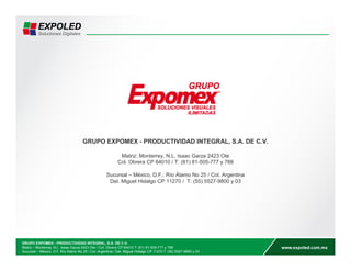 GRUPO EXPOMEX - PRODUCTIVIDAD INTEGRAL, S.A. DE C.V. 
Matriz: Monterrey, N.L. Isaac Garza 2423 Ote 
Col. Obrera CP 64010 / T: (81) 81-505-777 y 788 
Sucursal – México, D.F.: Río Álamo No 25 / Col. Argentina 
Del. Miguel Hidalgo CP 11270 / T: (55) 5527-9800 y 03 
