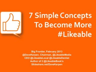 7 Simple Concepts
      To Become More
            #Likeable
      Big Frontier, February 2013
@DaveKerpen, Chairman, @LikeableMedia
 CEO @LikeableLocal @LikeableDentist
     Author of 2 @LikeableBook’s
      Slideshare.net/DaveKerpen
 