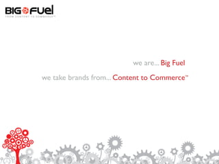 we are... Big Fuel
we take brands from... Content to Commerce     TM
 