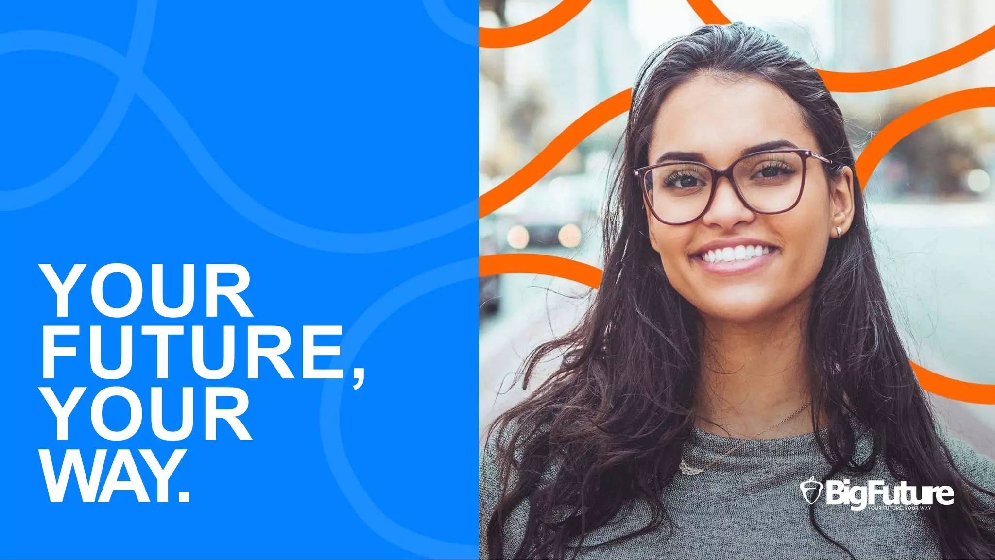 BigF
YOUR
u
FUTUR
t
E,YO
u
UR WA
r
Y
e
YOUR
FUTURE,
YOUR
WAY.
 