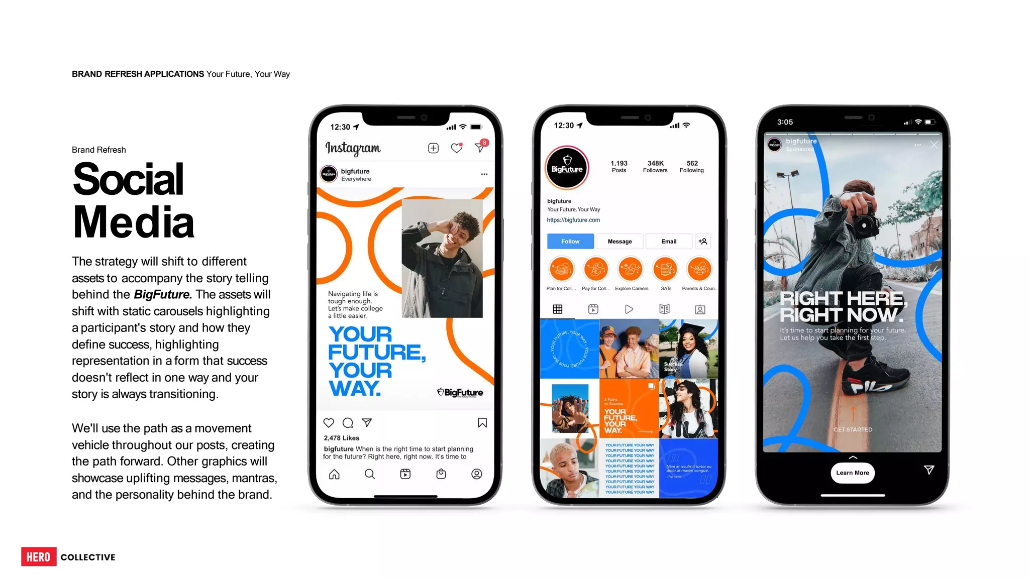 BRAND REFRESH APPLICATIONS Your Future, Your Way
We'll use the path as a movement
vehicle throughout our posts, creating
the path forward. Other graphics will
showcase uplifting messages, mantras,
and the personality behind the brand.
Social
Media
The strategy will shift to different
assets to accompany the story telling
behind the BigFuture. The assets will
shift with static carousels highlighting
a participant's story and how they
define success, highlighting
representation in a form that success
doesn't reflect in one way and your
story is always transitioning.
Brand Refresh
28
 