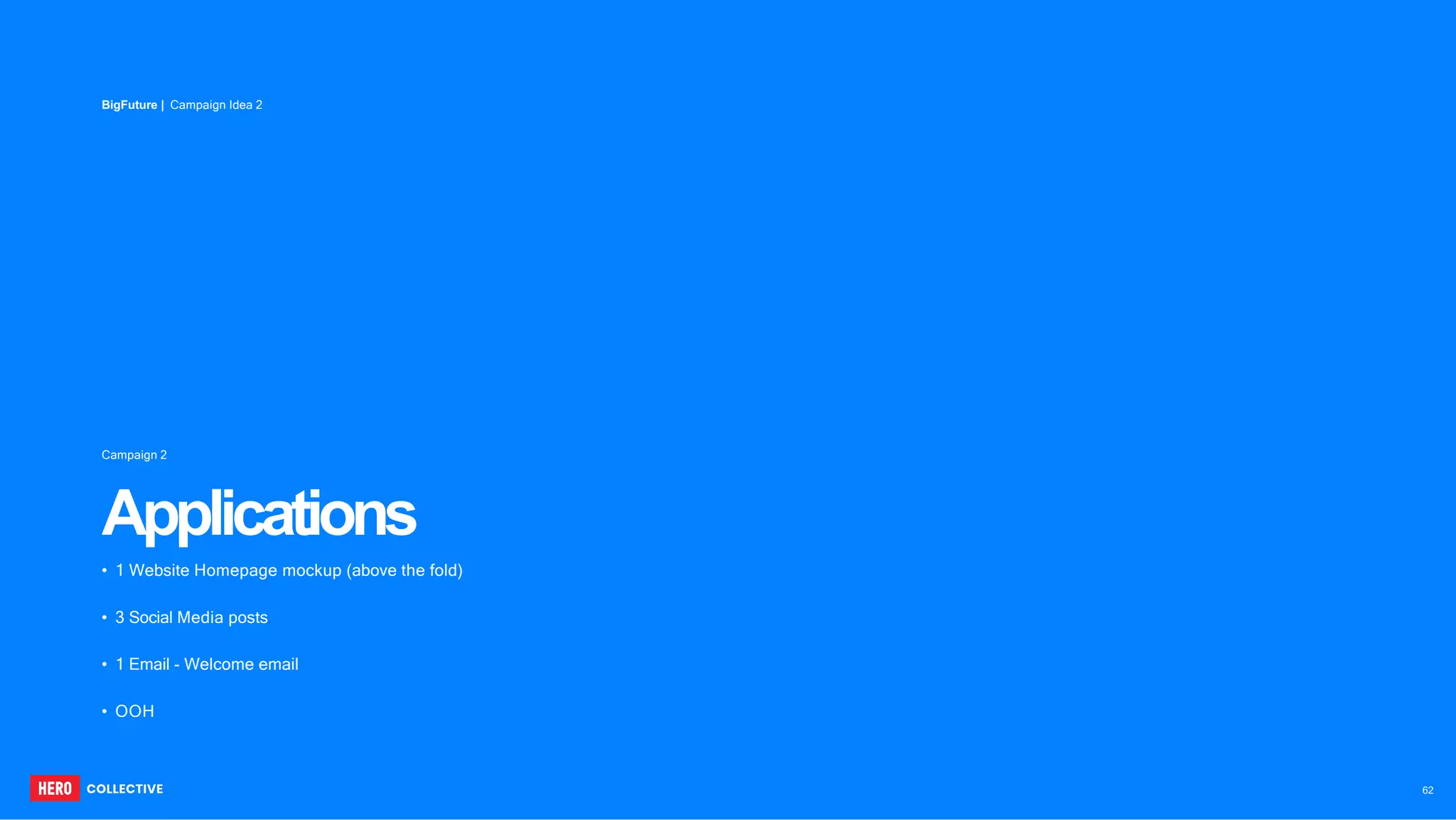 BigFuture | Campaign Idea 2
• 1 Website Homepage mockup (above the fold)
• 3 Social Media posts
• 1 Email - Welcome email
• OOH
62
Campaign 2
Applications
 