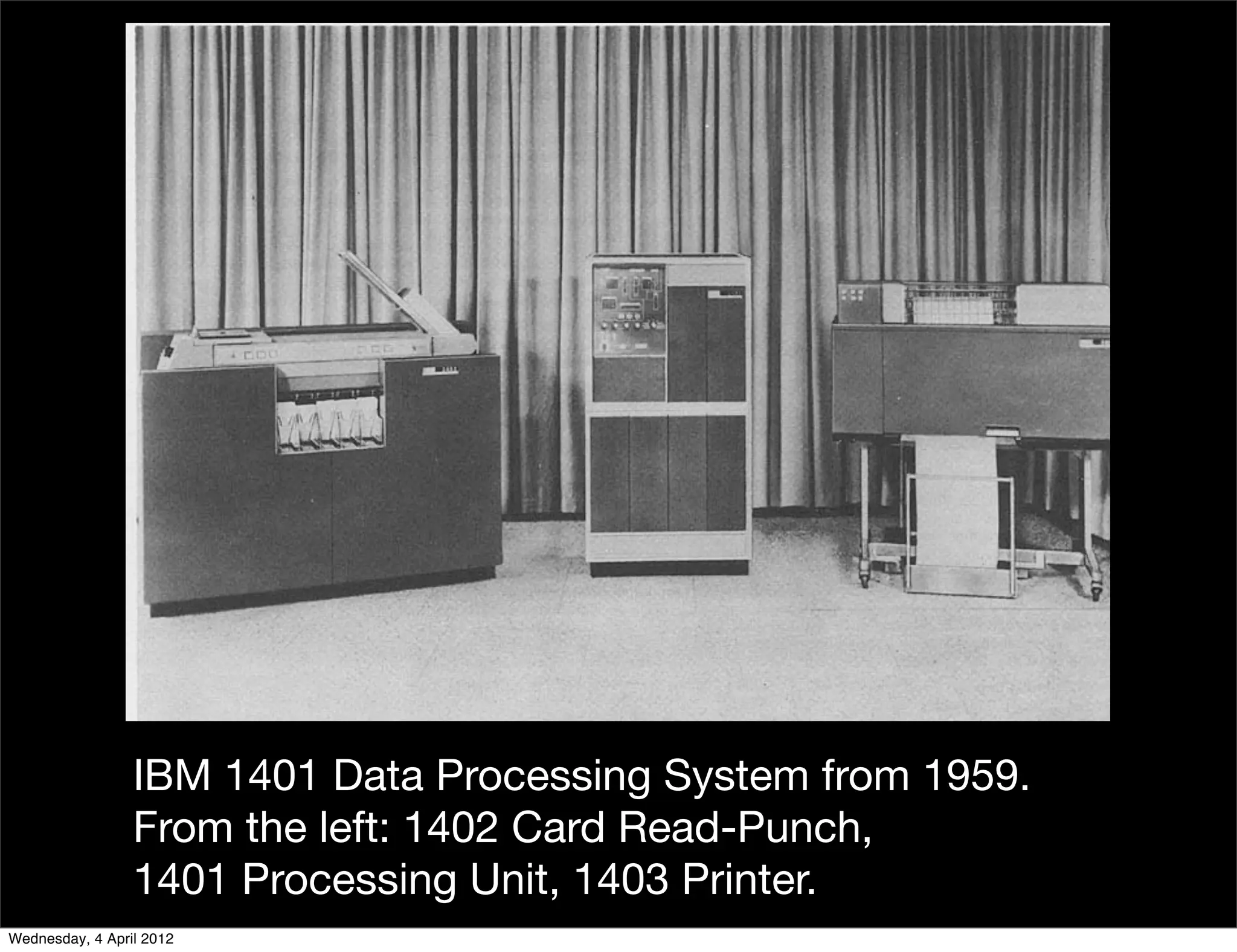IBM 1401 Data Processing System from 1959.
                 From the left: 1402 Card Read-Punch,
                 1401 Processing Unit, 1403 Printer.
Wednesday, 4 April 2012
 