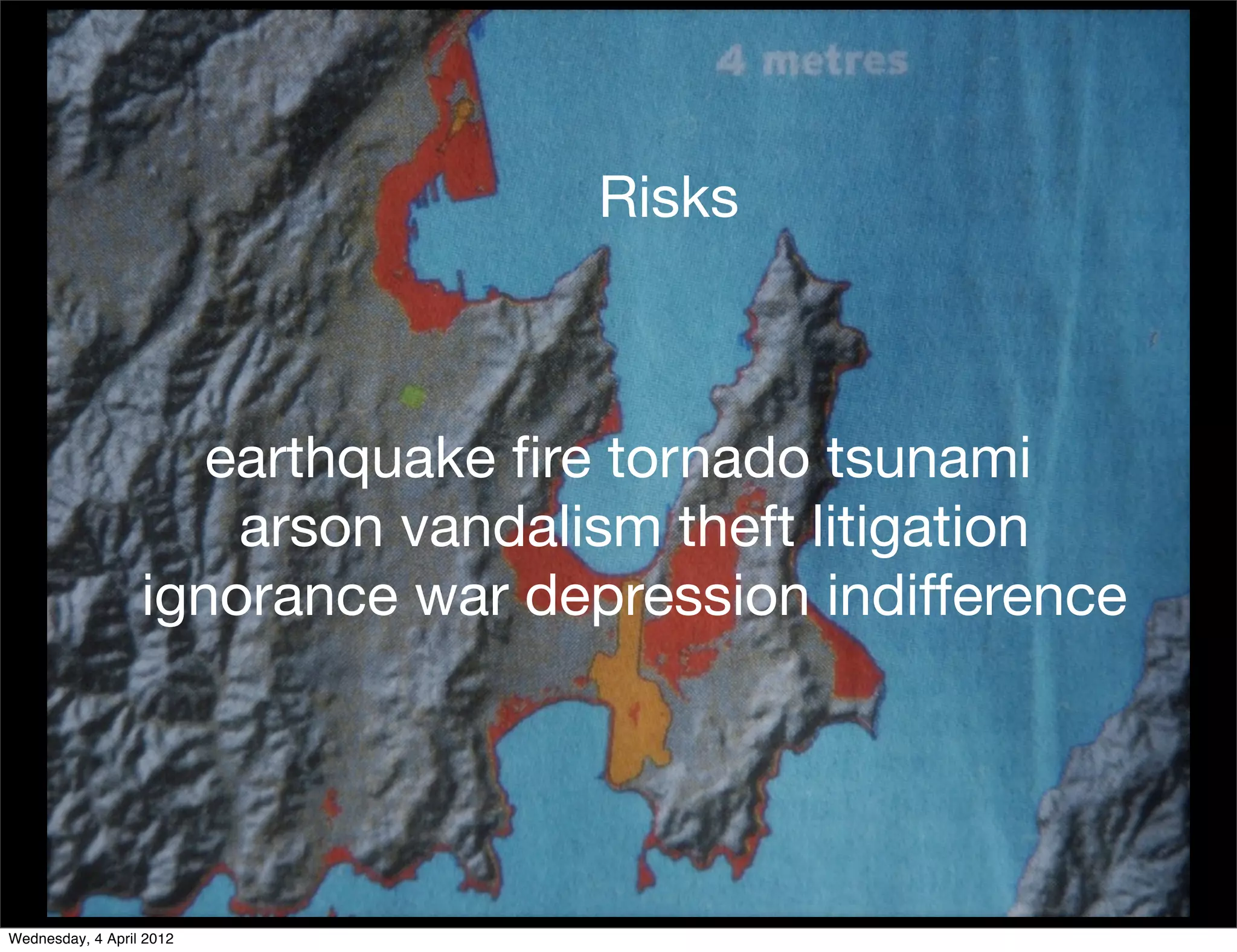 Risks



                     earthquake ﬁre tornado tsunami
                      arson vandalism theft litigation
                  ignorance war depression indifference




Wednesday, 4 April 2012
 