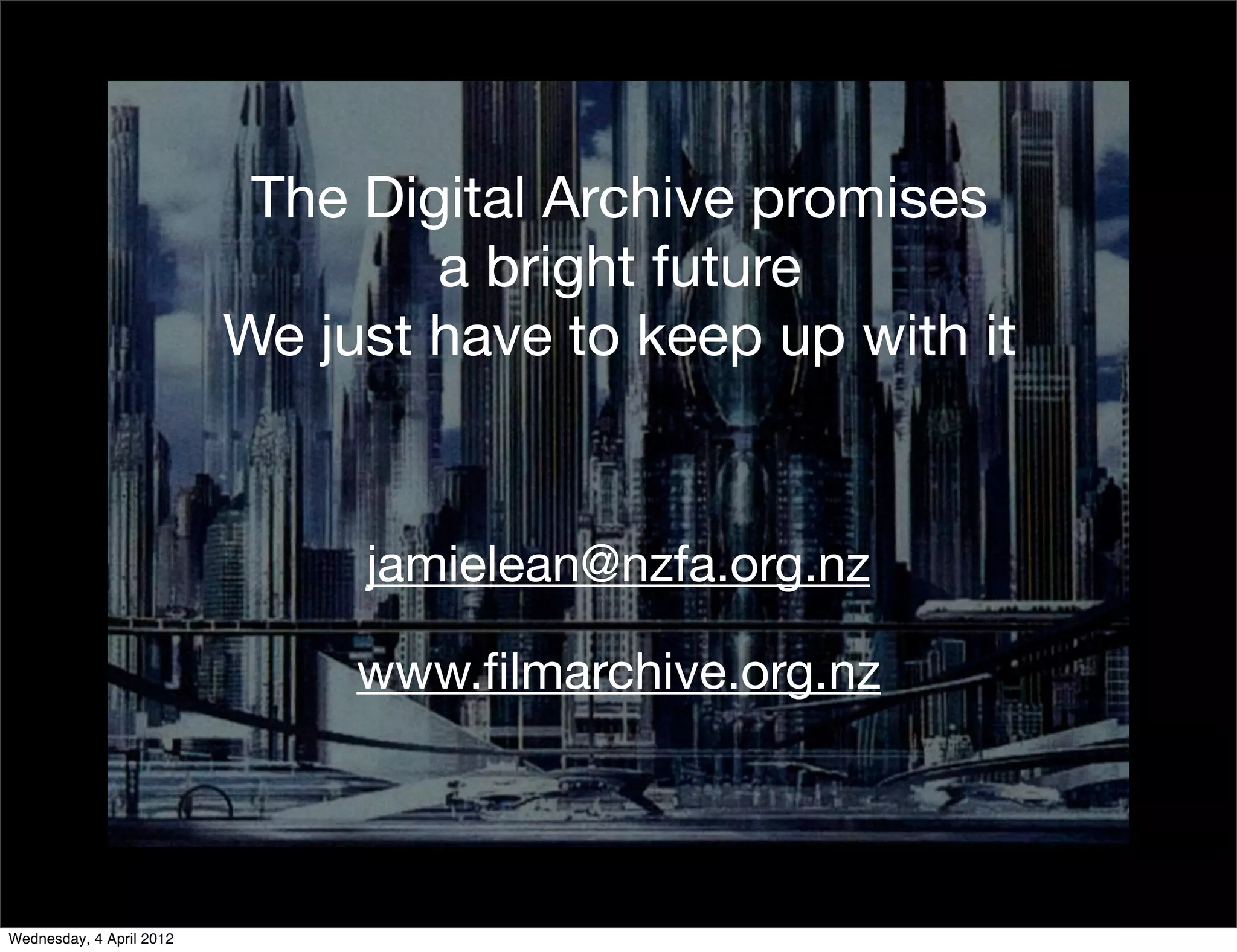 The Digital Archive promises
                                  a bright future
                          We just have to keep up with it


                               jamielean@nzfa.org.nz

                               www.ﬁlmarchive.org.nz




Wednesday, 4 April 2012
 