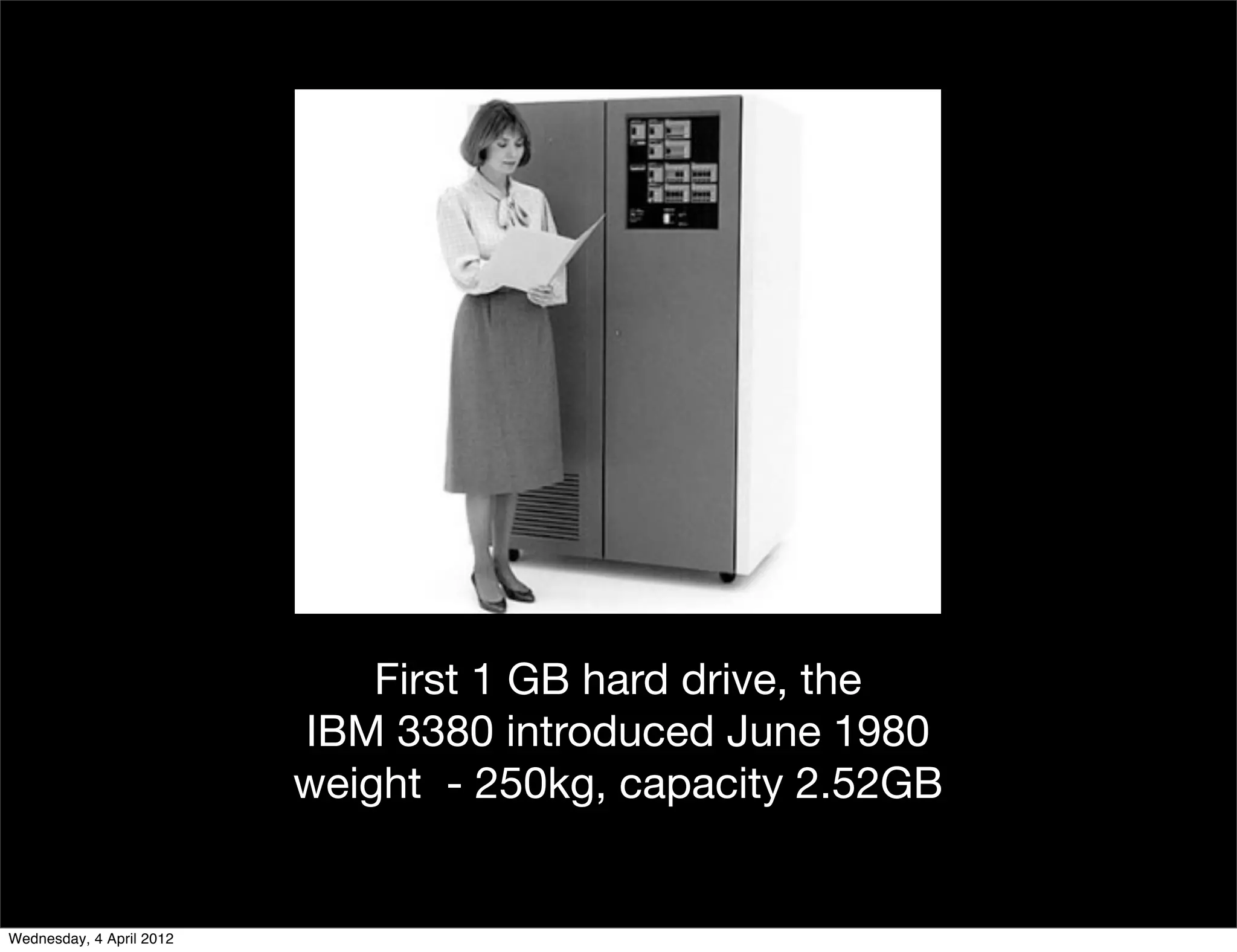 First 1 GB hard drive, the
                          IBM 3380 introduced June 1980
                          weight - 250kg, capacity 2.52GB


Wednesday, 4 April 2012
 