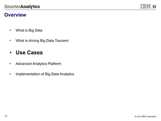 Overview


     •    What is Big Data

     •    What is driving Big Data Tsunami


     •  Use Cases
     •    Advanced Analytics Platform

     •    Implementation of Big Data Analytics




12                                               © 2012 IBM Corporation
 