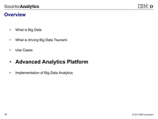 Overview


     •    What is Big Data

     •    What is driving Big Data Tsunami

     •    Use Cases


     •  Advanced Analytics Platform
     •    Implementation of Big Data Analytics




20                                               © 2012 IBM Corporation
 