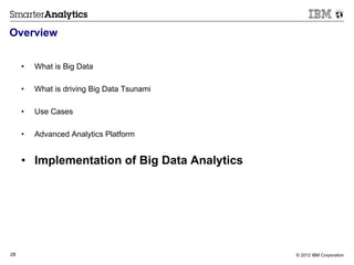 Overview


     •    What is Big Data

     •    What is driving Big Data Tsunami

     •    Use Cases

     •    Advanced Analytics Platform


     •  Implementation of Big Data Analytics




28                                             © 2012 IBM Corporation
 
