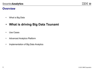 Overview


    •    What is Big Data


    •  What is driving Big Data Tsunami

    •    Use Cases

    •    Advanced Analytics Platform

    •    Implementation of Big Data Analytics




6                                               © 2012 IBM Corporation
 