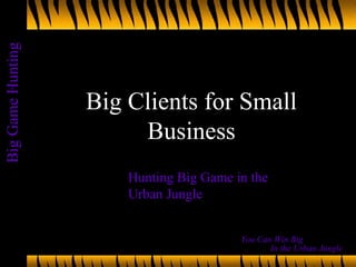 Big Clients for Small Business Hunting Big Game in the Urban Jungle 