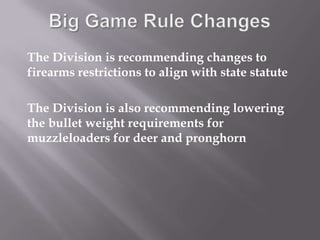 Big Game Rule Changes The Division is recommending changes to firearms restrictions to align with state statute The Division is also recommending lowering the bullet weight requirements for muzzleloaders for deer and pronghorn 