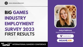 BIG GAMES
INDUSTRY
EMPLOYMENT
SURVEY 2023 Katya Sabirova
Head of Communications
FIRST RESULTS
INTERNATIONAL GAMEDEV CONFERENCE
www.valuesvalue.com
 