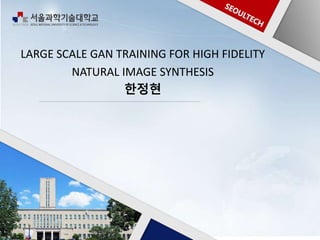 LARGE SCALE GAN TRAINING FOR HIGH FIDELITY
NATURAL IMAGE SYNTHESIS
한정현
 