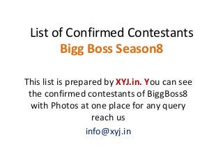 List of Confirmed Contestants
Bigg Boss Season8
This list is prepared by XYJ.in. You can see
the confirmed contestants of BiggBoss8
with Photos at one place for any query
reach us
info@xyj.in
 