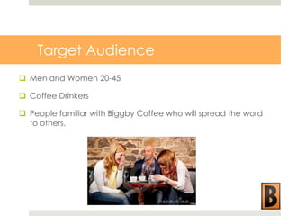 Target Audience
 Men and Women 20-45
 Coffee Drinkers
 People familiar with Biggby Coffee who will spread the word
to others.

 