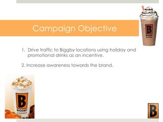 Campaign Objective
1. Drive traffic to Biggby locations using holiday and
promotional drinks as an incentive.
2. Increase awareness towards the brand.

 