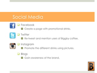 Social Media
 Facebook
 Create a page with promotional drinks.

 Twitter
 Re-tweet and mention users of Biggby coffee.

 Instagram
 Promote the different drinks using pictures.

 Blogs
 Gain awareness of the brand.

 