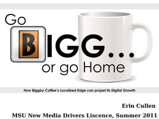 Erin Cullen  MSU New Media Drivers Liscence, Summer 2011 How Biggby Coffee’s Localized Edge can propel its Digital Growth IGG… Go   or go Home 