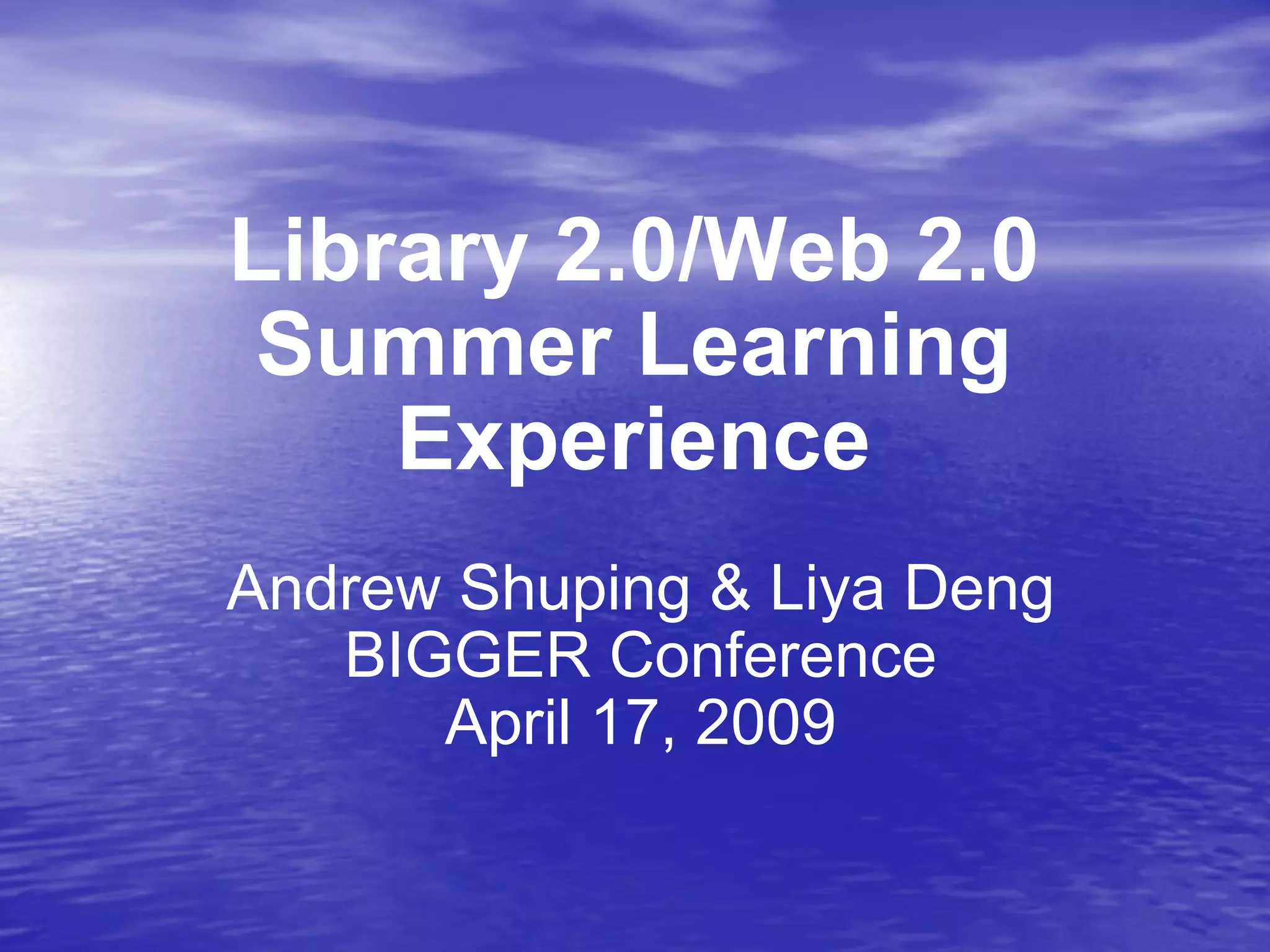 Library 2.0/Web 2.0 Summer Learning Experience Andrew Shuping & Liya Deng BIGGER Conference April 17, 2009