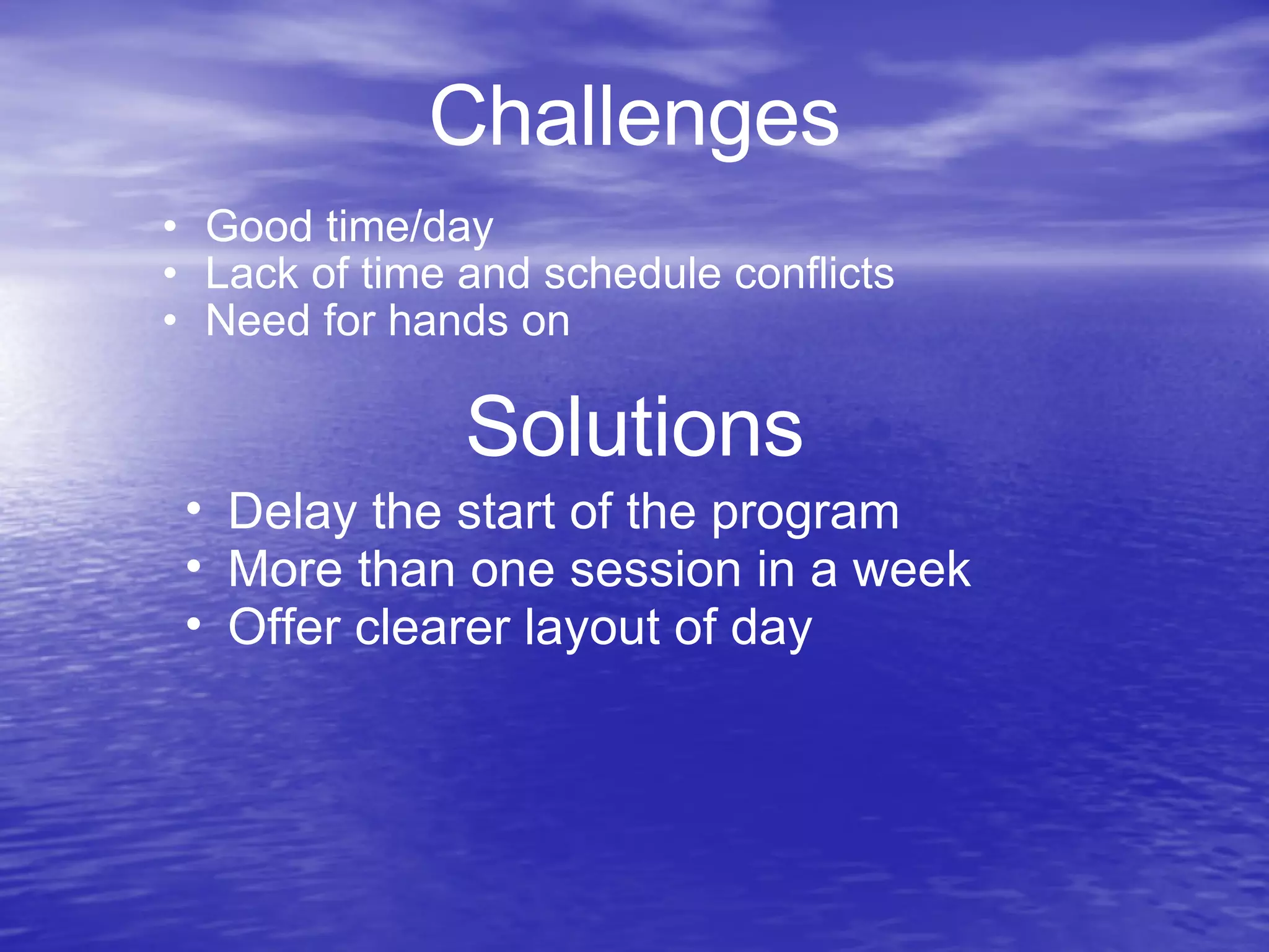 Challenges Good time/day Lack of time and schedule conflicts Need for hands on Solutions Delay the start of the program More than one session in a week Offer clearer layout of day
