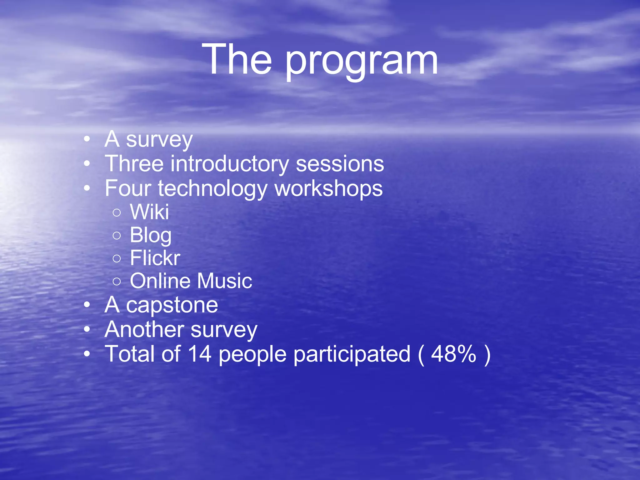 The program A survey Three introductory sessions Four technology workshops Wiki Blog Flickr Online Music A capstone Another survey Total of 14 people participated ( 48% )