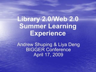 Library 2.0/Web 2.0 Summer Learning Experience Andrew Shuping & Liya Deng BIGGER Conference April 17, 2009 