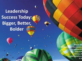 Leadership
Success Today:
Bigger, Better,
    Bolder

                                      Kevin D. Wil
                  VP, Organization Effectiveness a
                               Chief Learning offic
                                       General M
                                      February, 20
                           runwilde98@yahoo.co
                                             © 20
 