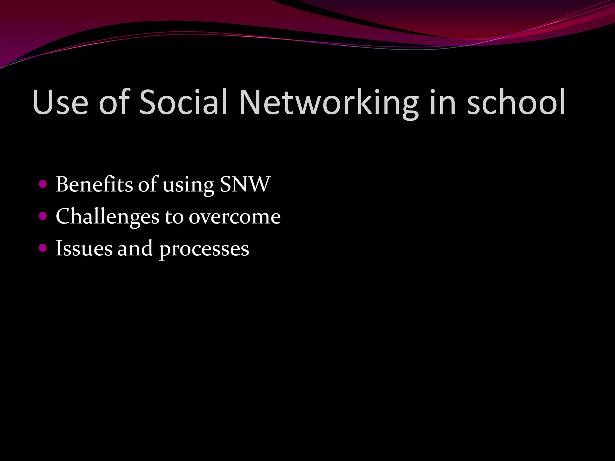 Use of Social Networking in school
Benefits of using SNW
Challenges to overcome
Issues and processes