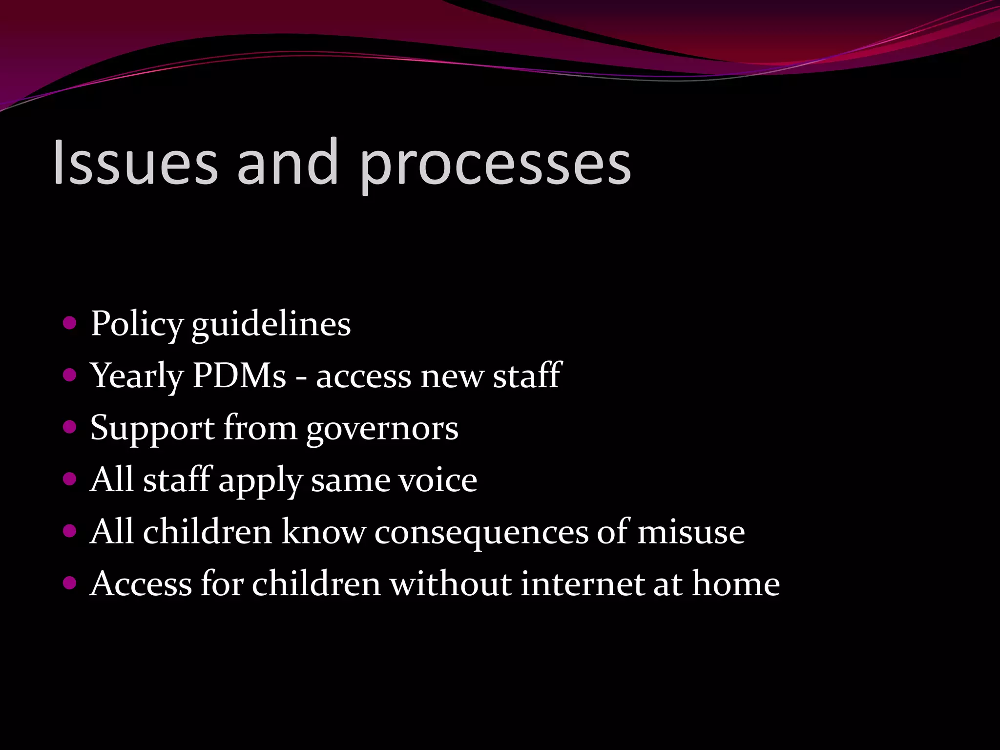 Issues and processes
Policy guidelines
Yearly PDMs - access new staff
Support from governors
All staff apply same voice
All children know consequences of misuse
Access for children without internet at home