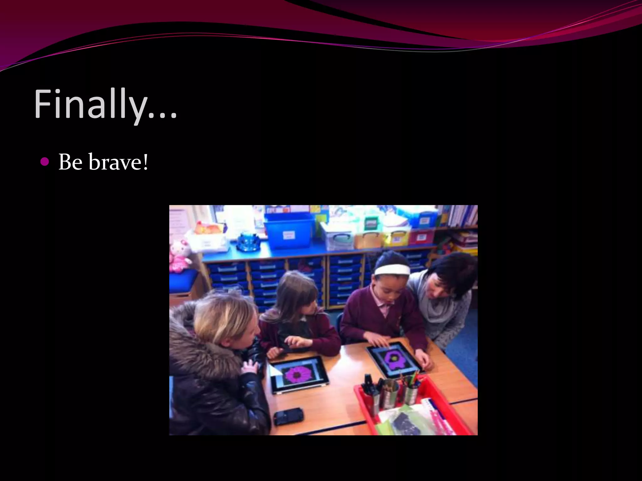 Finally...
Be brave!