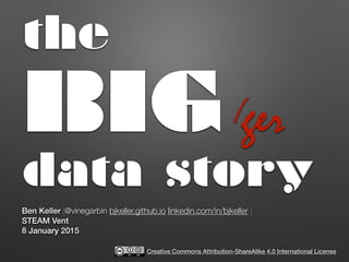 the
BIGger
data story
Ben Keller [@vinegarbin bjkeller.github.io linkedin.com/in/bjkeller ]
STEAM Vent
8 January 2015
ger/
Creative Commons Attribution-ShareAlike 4.0 International License
 
