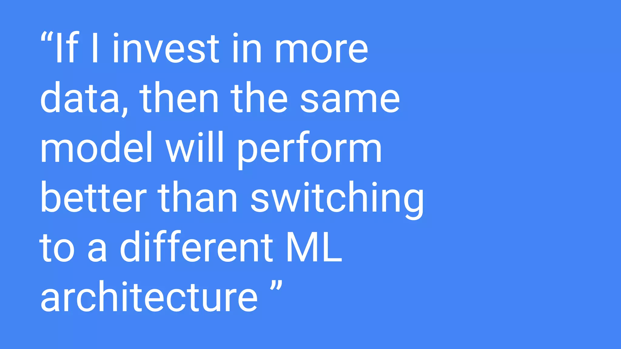 “If I invest in more
data, then the same
model will perform
better than switching
to a different ML
architecture ”
 