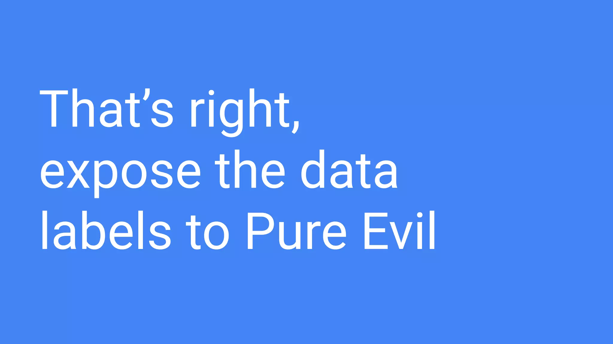 That’s right,
expose the data
labels to Pure Evil
 