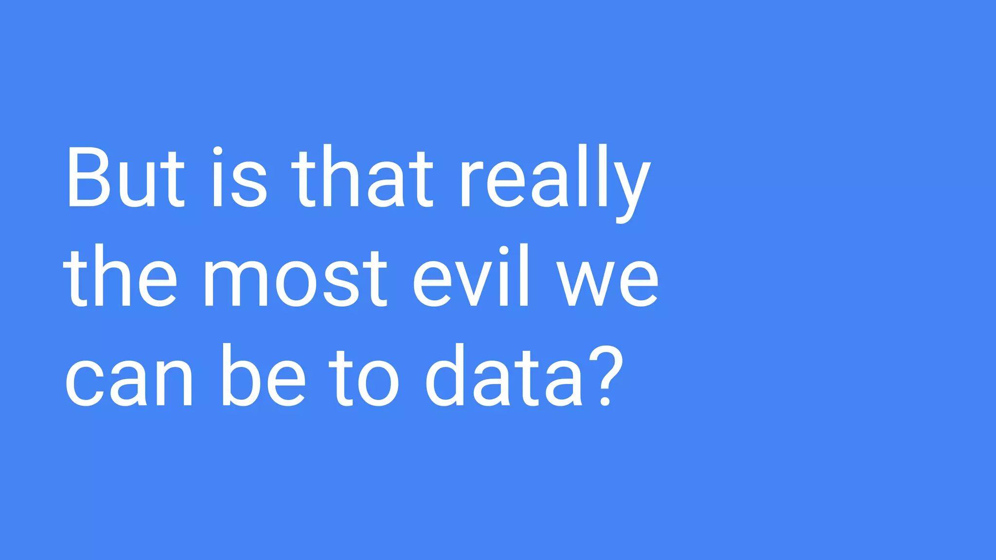 But is that really
the most evil we
can be to data?
 