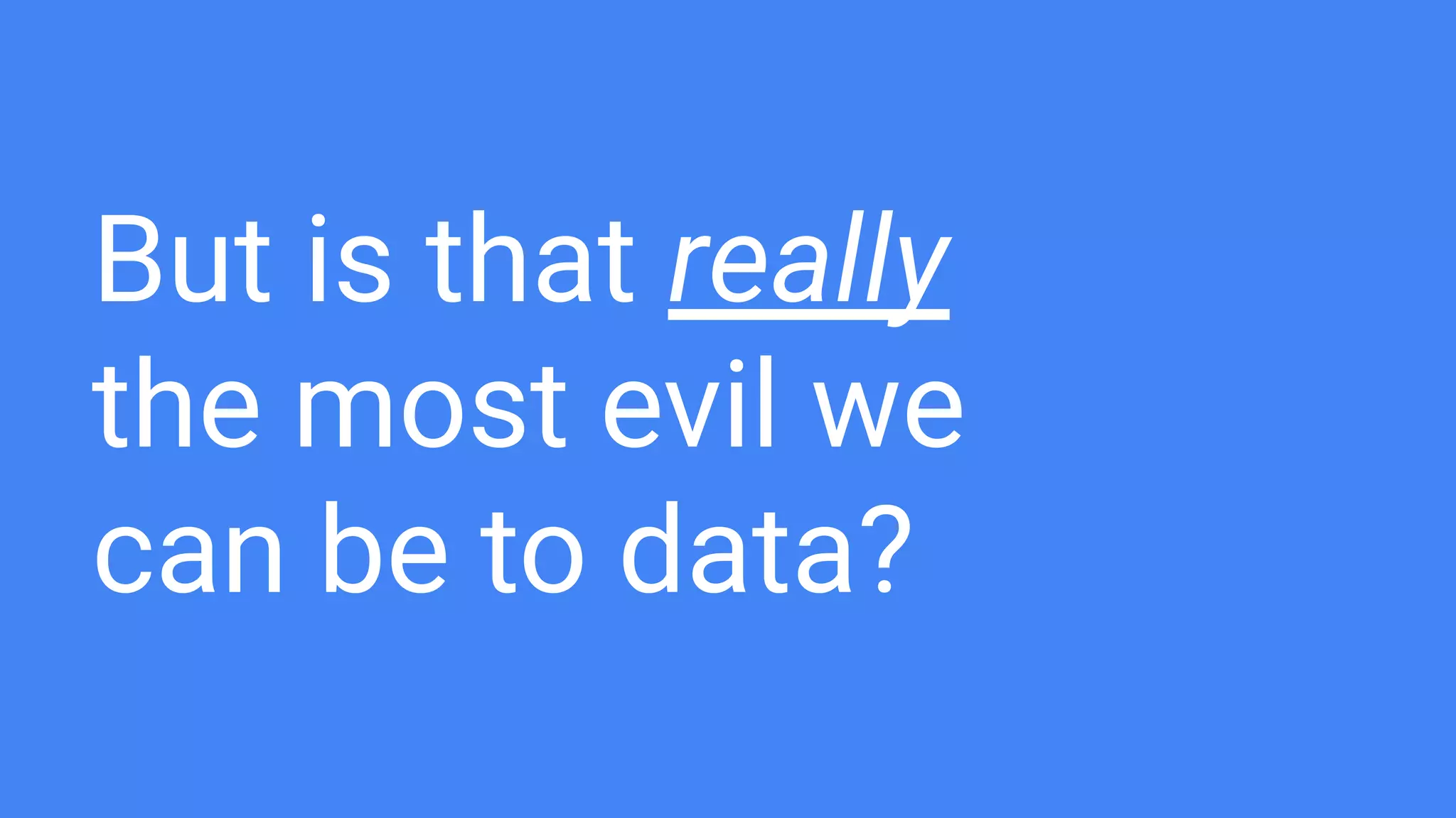But is that really
the most evil we
can be to data?
 