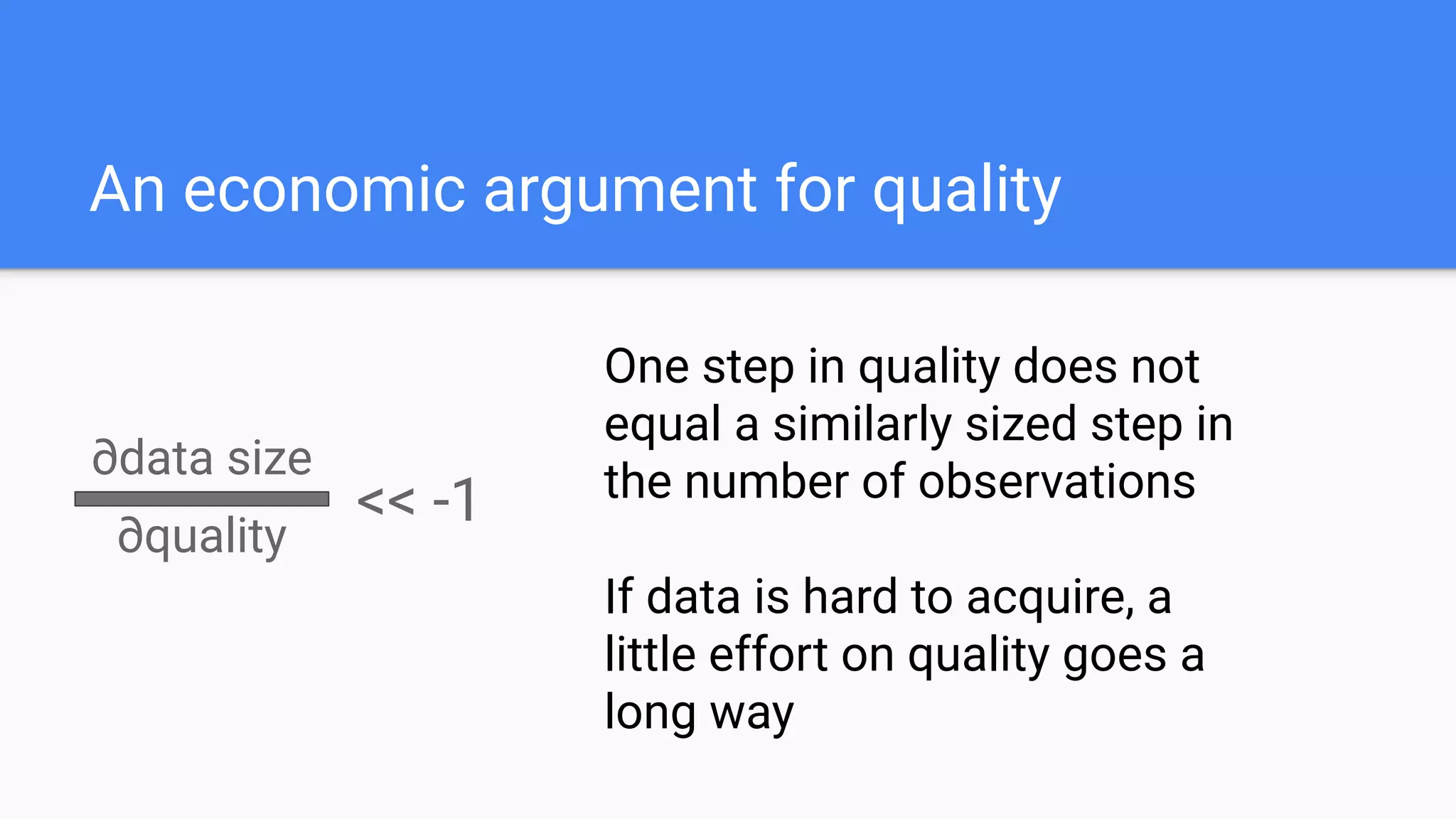 An economic argument for quality
∂data size
∂quality
<< -1
One step in quality does not
equal a similarly sized step in
the number of observations
If data is hard to acquire, a
little effort on quality goes a
long way
 