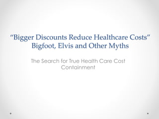 “Bigger Discounts Reduce Healthcare Costs”
Bigfoot, Elvis and Other Myths
The Search for True Health Care Cost
Containment
 