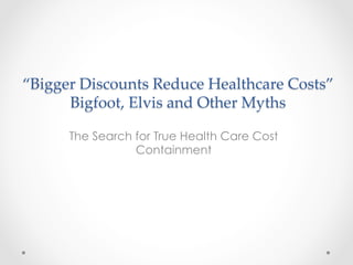 “Bigger  Discounts  Reduce  Healthcare  Costs”  
Bigfoot,  Elvis  and  Other  Myths	
The Search for True Health Care Cost
Containment
 
