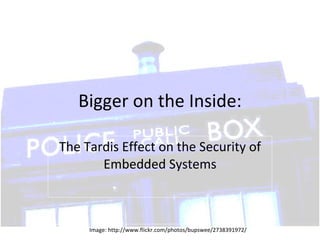 Bigger on the Inside: The Tardis Effect on the Security of Embedded Systems Image: http://www.flickr.com/photos/bupswee/2738391972/ 
