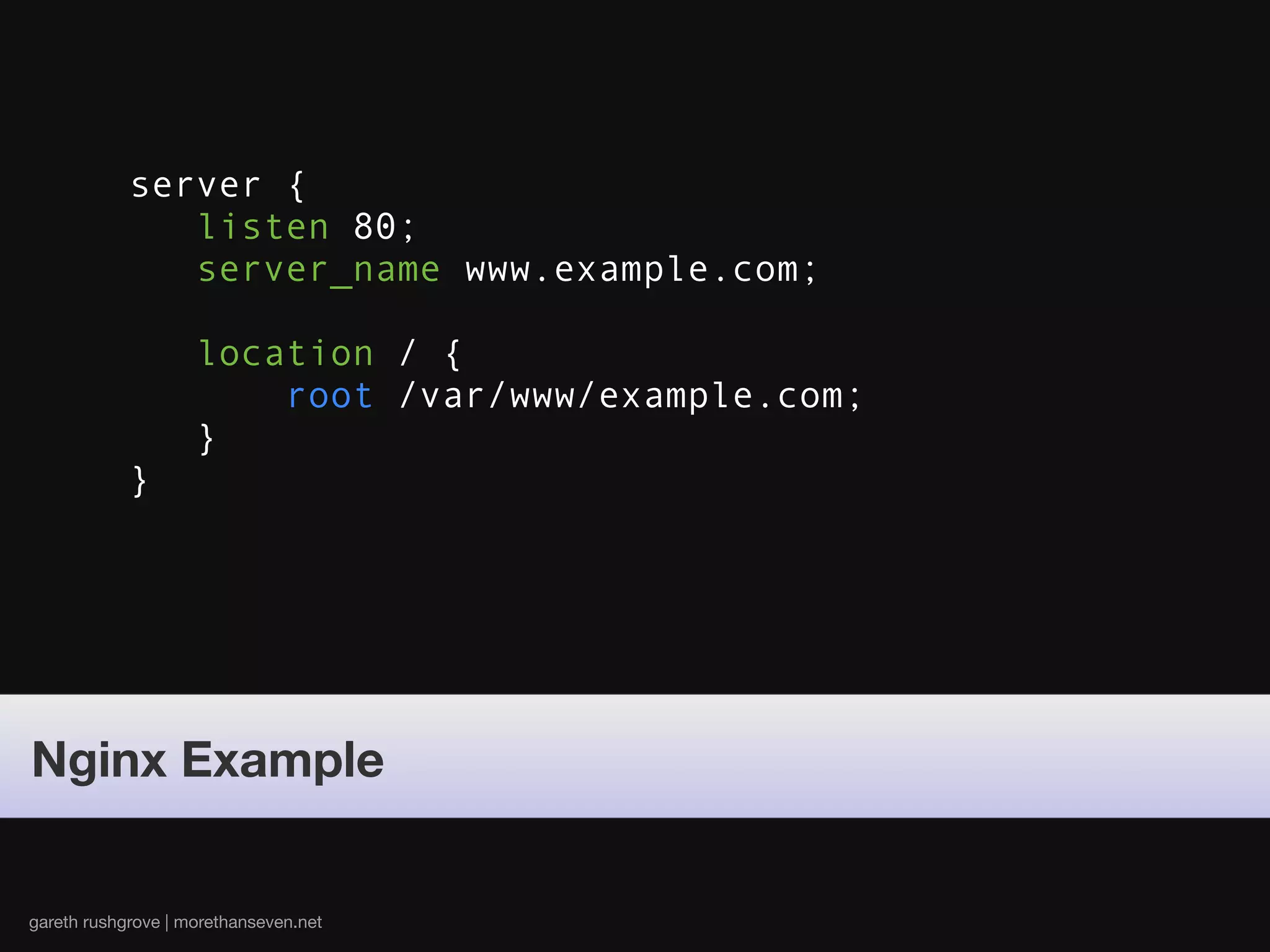 server {
               listen 80;
               server_name www.example.com;

                    location / {
                        root /var/www/example.com;
                    }
            }




Nginx Example


gareth rushgrove | morethanseven.net
 