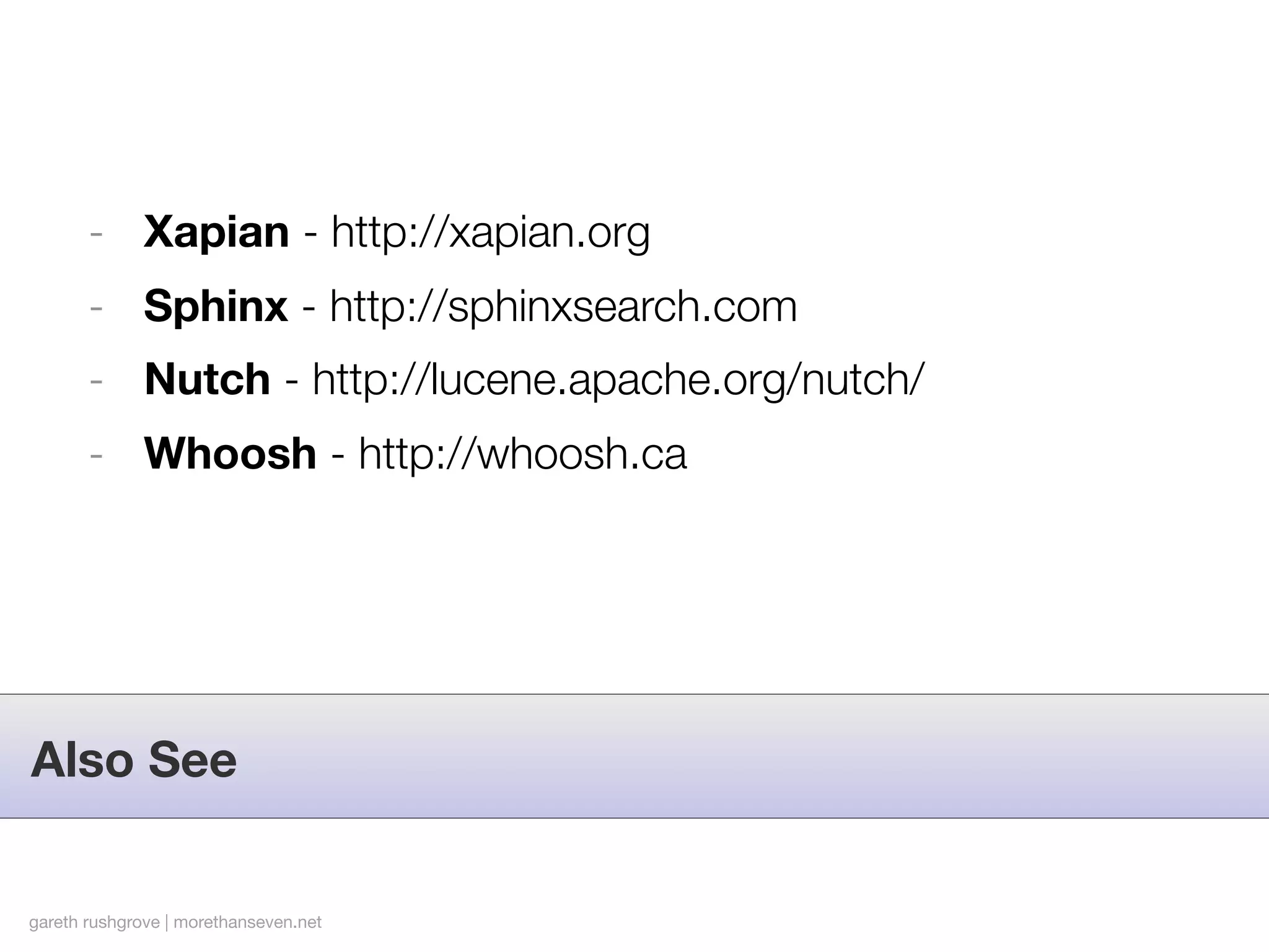- Xapian - http://xapian.org
       - Sphinx - http://sphinxsearch.com
       - Nutch - http://lucene.apache.org/nutch/
       - Whoosh - http://whoosh.ca




Also See


gareth rushgrove | morethanseven.net
 