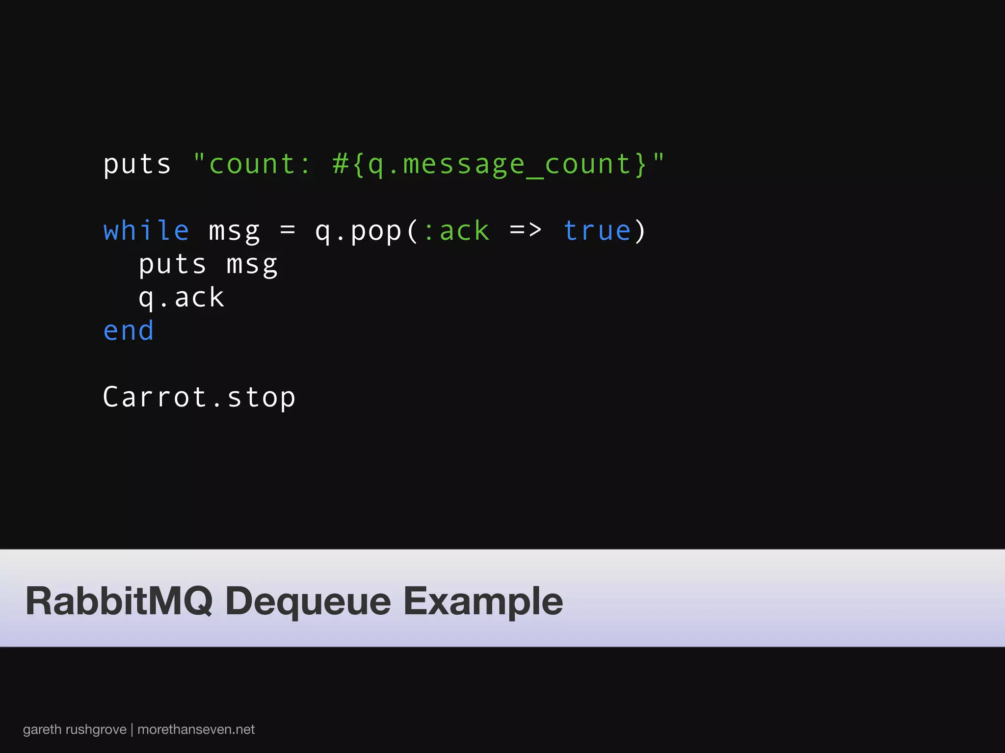 puts "count: #{q.message_count}"

            while msg = q.pop(:ack => true)
              puts msg
              q.ack
            end

            Carrot.stop




RabbitMQ Dequeue Example


gareth rushgrove | morethanseven.net
 