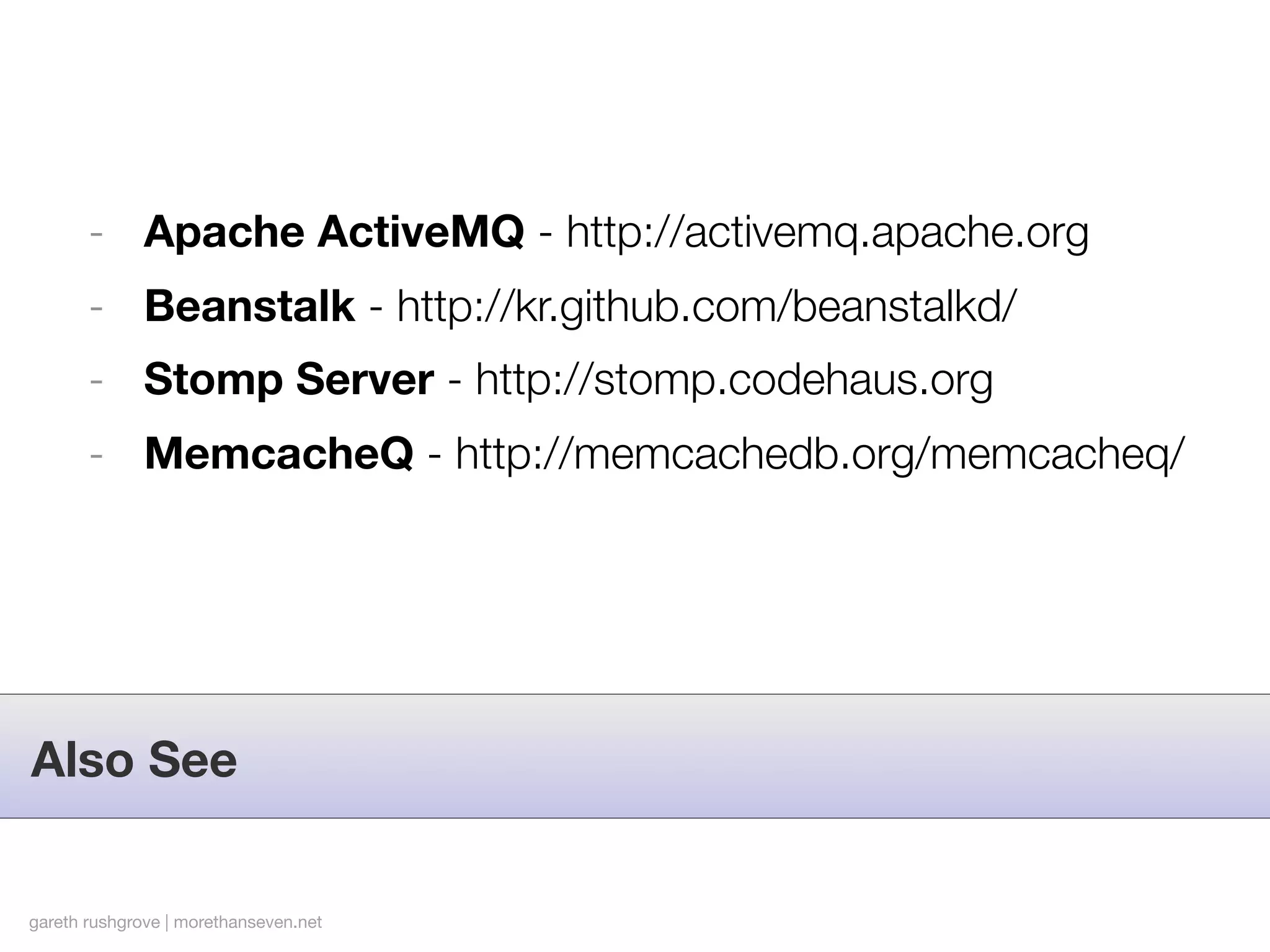 - Apache ActiveMQ - http://activemq.apache.org
       - Beanstalk - http://kr.github.com/beanstalkd/
       - Stomp Server - http://stomp.codehaus.org
       - MemcacheQ - http://memcachedb.org/memcacheq/




Also See


gareth rushgrove | morethanseven.net
 