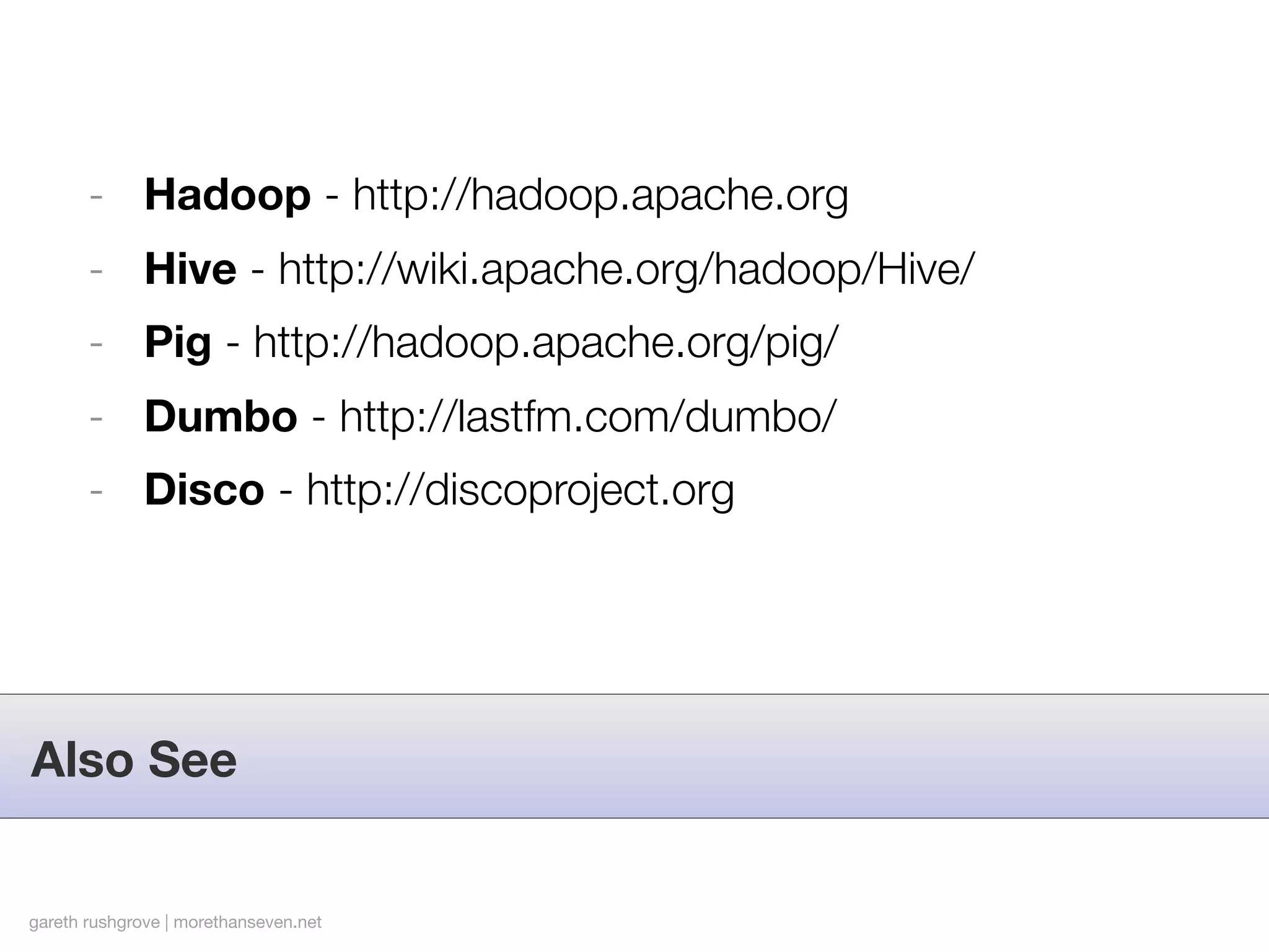 - Hadoop - http://hadoop.apache.org
       - Hive - http://wiki.apache.org/hadoop/Hive/
       - Pig - http://hadoop.apache.org/pig/
       - Dumbo - http://lastfm.com/dumbo/
       - Disco - http://discoproject.org




Also See


gareth rushgrove | morethanseven.net
 