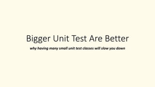 Bigger Unit Test Are Better
why having many small unit test classes will slow you down
 
