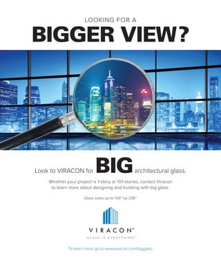 LOOKING FOR A
BIGGER VIEW?
®
™
To learn more go to www.viracon.com/bigglass
Look to VIRACON for BIGarchitectural glass.
Whether your project is 1-story or 101-stories, contact Viracon
to learn more about designing and building with big glass.
Glass sizes up to 130” by 236”
 