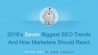Rand Fishkin, Wizard of Moz | @randfish | rand@moz.com
2016’s Seven Biggest SEO Trends
And How Marketers Should React
 